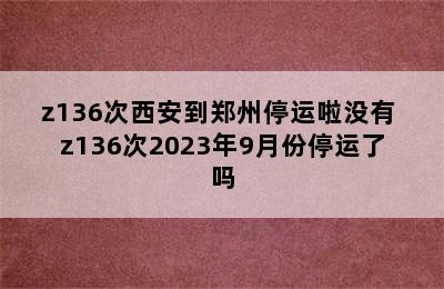 z136次西安到郑州停运啦没有 z136次2023年9月份停运了吗